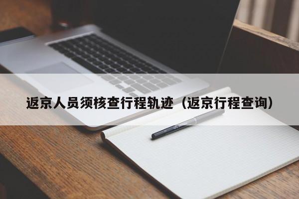 返京人员须核查行程轨迹(返京行程查询)