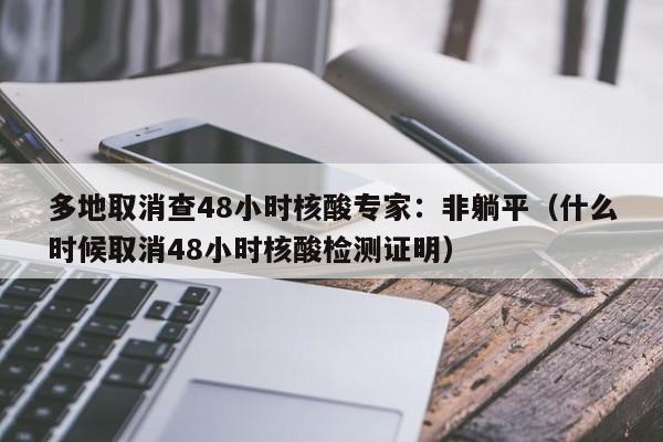 多地取消查48小时核酸专家:非躺平(什么时候取消48小时核酸检测证明)