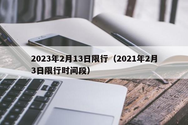 2023年2月13日限行(2021年2月3日限行时间段)