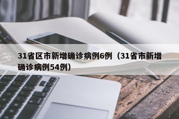 31省区市新增确诊病例6例(31省市新增确诊病例54例)