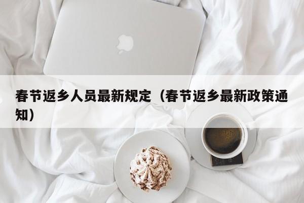 春节返乡人员最新规定(春节返乡最新政策通知)