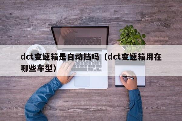 dct变速箱是自动挡吗(dct变速箱用在哪些车型)