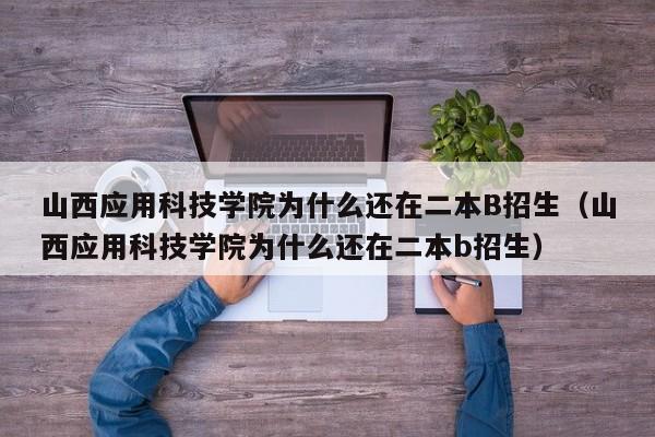山西应用科技学院为什么还在二本B招生(山西应用科技学院为什么还在二本b招生)