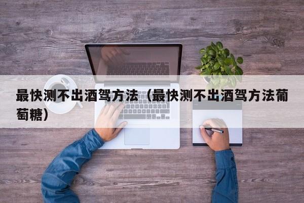 最快测不出酒驾方法(最快测不出酒驾方法葡萄糖)