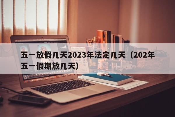 五一放假几天2023年法定几天(202年五一假期放几天)