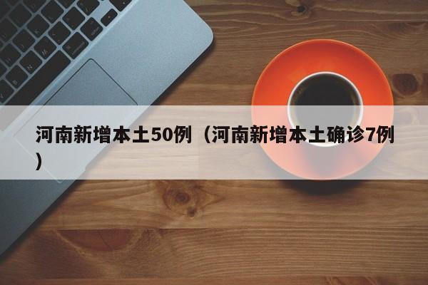 河南新增本土50例(河南新增本土确诊7例)