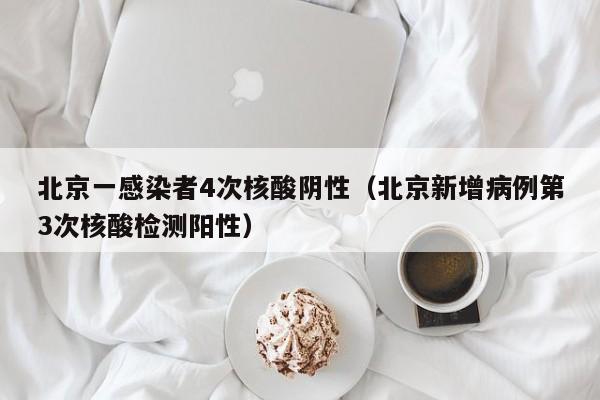 北京一感染者4次核酸阴性(北京新增病例第3次核酸检测阳性)