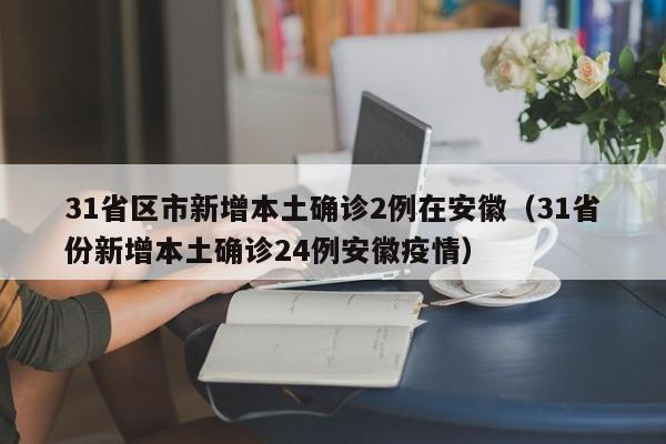 31省区市新增本土确诊2例在安徽(31省份新增本土确诊24例安徽疫情)