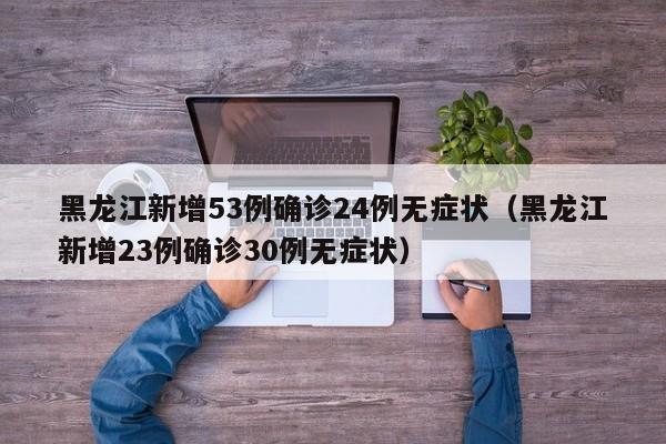 黑龙江新增53例确诊24例无症状(黑龙江新增23例确诊30例无症状)