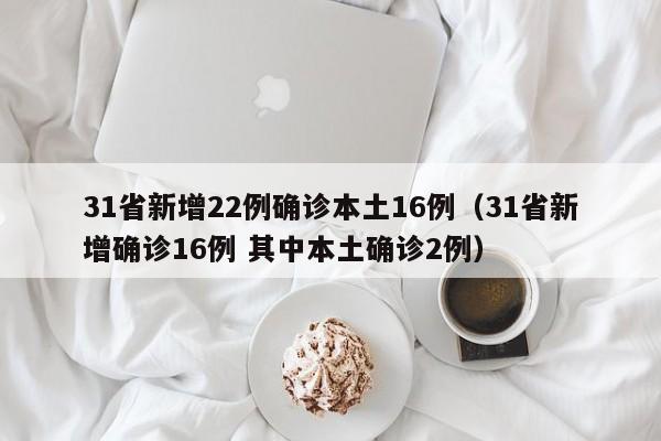 31省新增22例确诊本土16例(31省新增确诊16例 其中本土确诊2例)