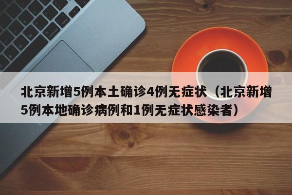 北京新增5例本土确诊4例无症状(北京新增5例本地确诊病例和1例无症状感染者)