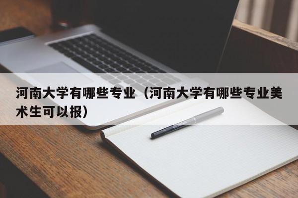 河南大学有哪些专业(河南大学有哪些专业美术生可以报)