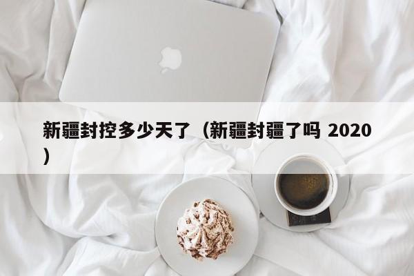 新疆封控多少天了(新疆封疆了吗 2020)