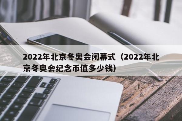 2022年北京冬奥会闭幕式(2022年北京冬奥会纪念币值多少钱)