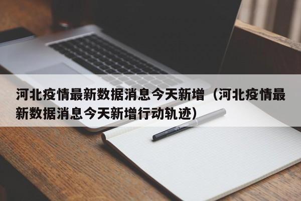 河北疫情最新数据消息今天新增(河北疫情最新数据消息今天新增行动轨迹)
