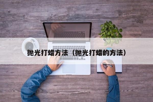 抛光打蜡方法(抛光打蜡的方法)