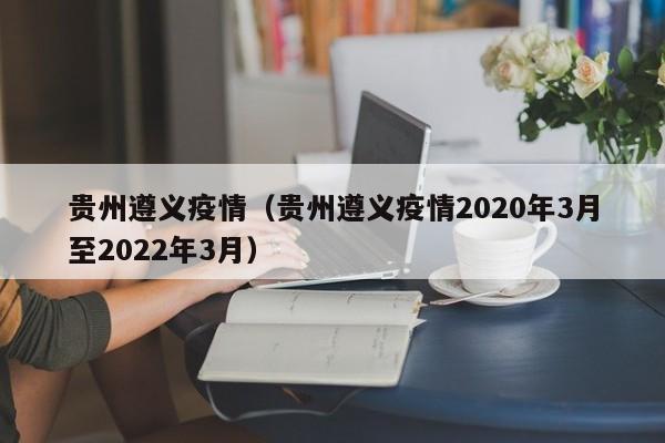 贵州遵义疫情(贵州遵义疫情2020年3月至2022年3月)