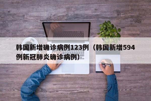 韩国新增确诊病例123例(韩国新增594例新冠肺炎确诊病例)