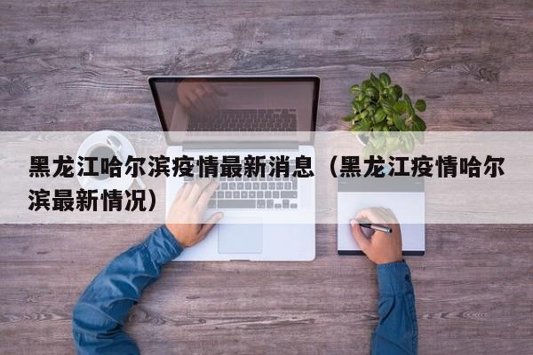 黑龙江哈尔滨疫情最新消息(黑龙江疫情哈尔滨最新情况)