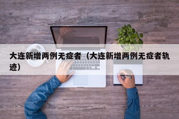 大连新增两例无症者(大连新增两例无症者轨迹)