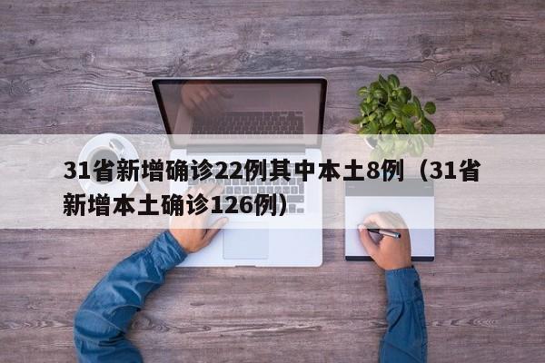 31省新增确诊22例其中本土8例(31省新增本土确诊126例)
