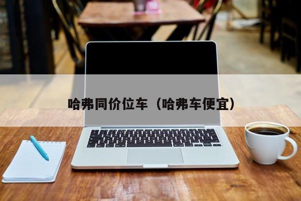 哈弗同价位车(哈弗车便宜)