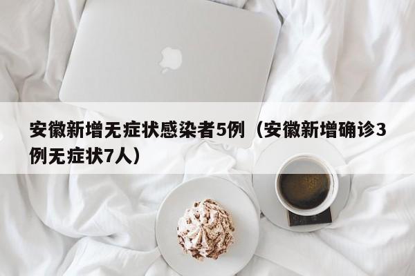 安徽新增无症状感染者5例(安徽新增确诊3例无症状7人)