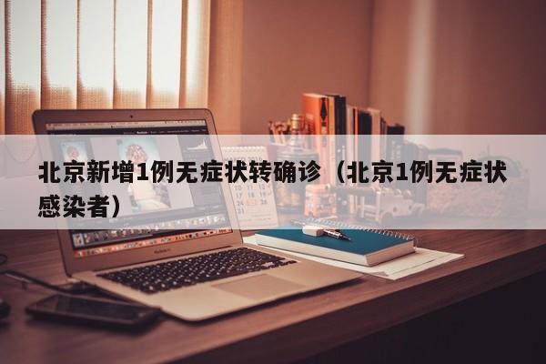 北京新增1例无症状转确诊(北京1例无症状感染者)