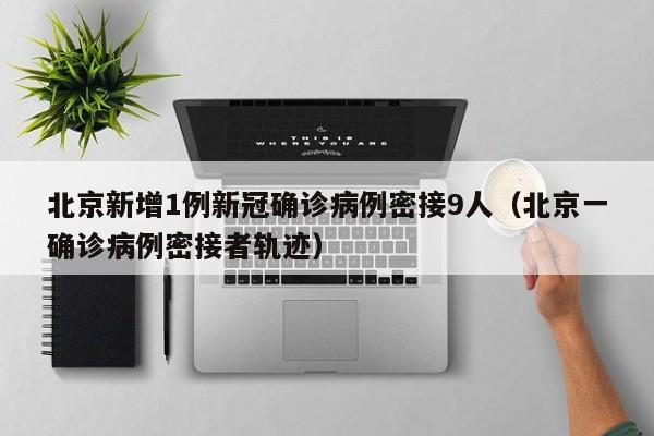 北京新增1例新冠确诊病例密接9人(北京一确诊病例密接者轨迹)