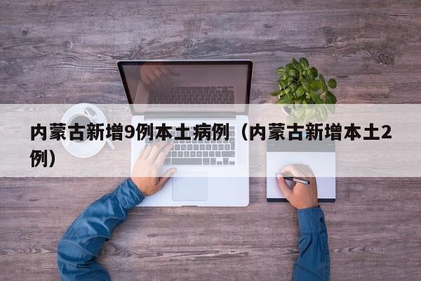 内蒙古新增9例本土病例(内蒙古新增本土2例)