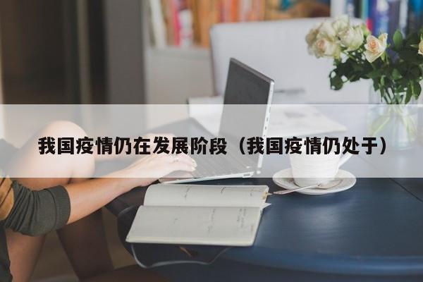 我国疫情仍在发展阶段(我国疫情仍处于)