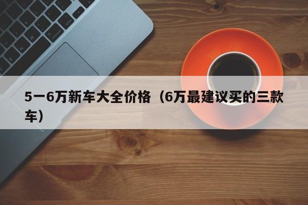 5一6万新车大全价格(6万最建议买的三款车)