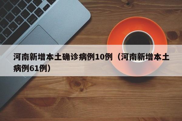 河南新增本土确诊病例10例(河南新增本土病例61例)