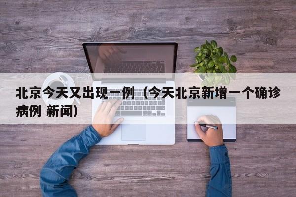 北京今天又出现一例(今天北京新增一个确诊病例 新闻)