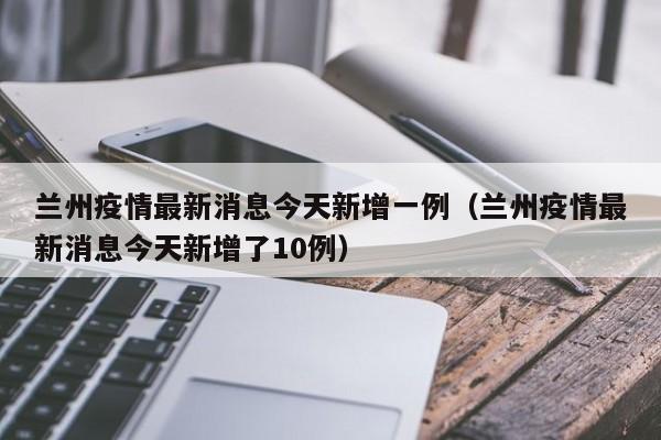 兰州疫情最新消息今天新增一例(兰州疫情最新消息今天新增了10例)