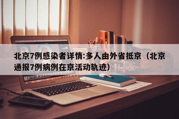 北京7例感染者详情:多人由外省抵京(北京通报7例病例在京活动轨迹)