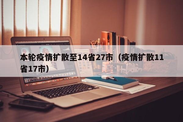 本轮疫情扩散至14省27市(疫情扩散11省17市)