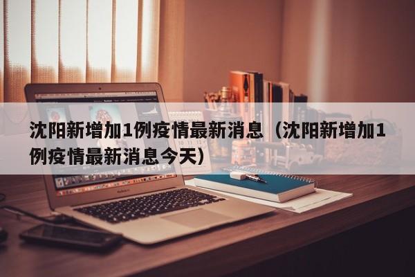 沈阳新增加1例疫情最新消息(沈阳新增加1例疫情最新消息今天)