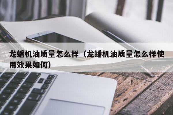 龙蟠机油质量怎么样(龙蟠机油质量怎么样使用效果如何)