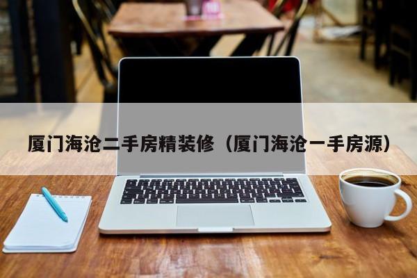 厦门海沧二手房精装修(厦门海沧一手房源)