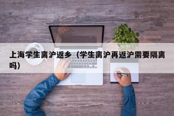 上海学生离沪返乡(学生离沪再返沪需要隔离吗)