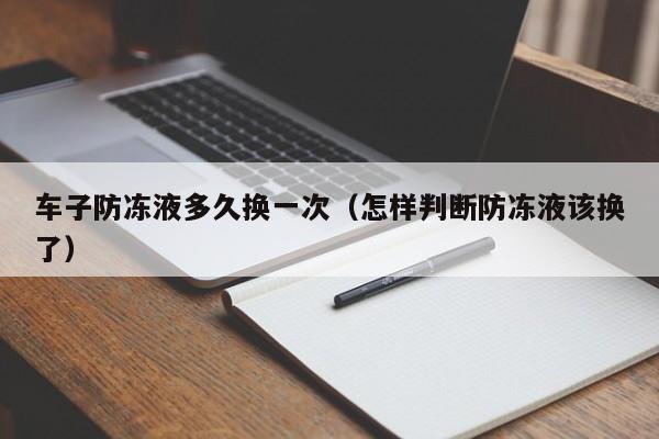车子防冻液多久换一次(怎样判断防冻液该换了)