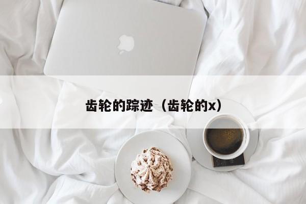 齿轮的踪迹(齿轮的x)