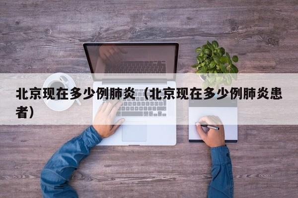 北京现在多少例肺炎(北京现在多少例肺炎患者)
