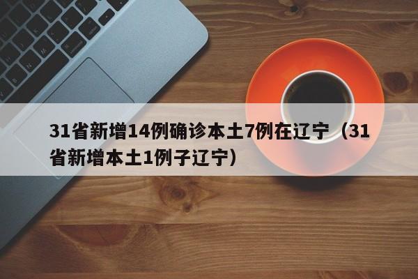 31省新增14例确诊本土7例在辽宁(31省新增本土1例子辽宁)