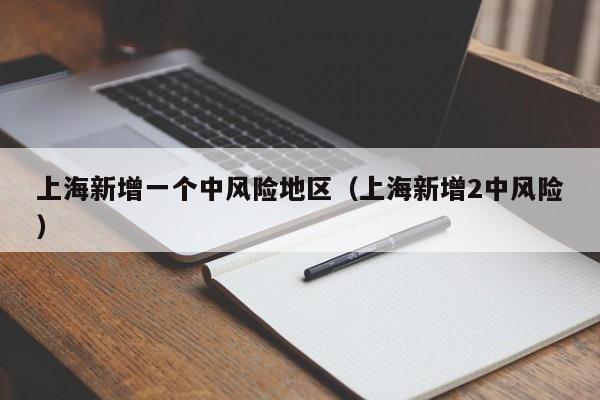 上海新增一个中风险地区(上海新增2中风险)