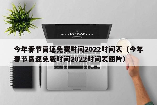 今年春节高速免费时间2022时间表(今年春节高速免费时间2022时间表图片)