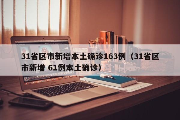 31省区市新增本土确诊163例(31省区市新增 61例本土确诊)