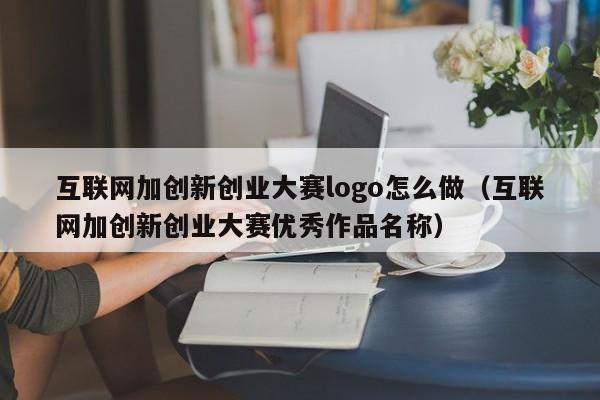 互联网加创新创业大赛logo怎么做(互联网加创新创业大赛优秀作品名称)