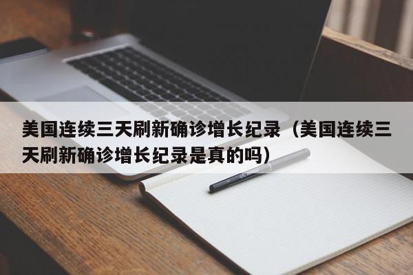 美国连续三天刷新确诊增长纪录(美国连续三天刷新确诊增长纪录是真的吗)